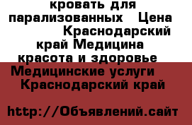 кровать для парализованных › Цена ­ 40 000 - Краснодарский край Медицина, красота и здоровье » Медицинские услуги   . Краснодарский край